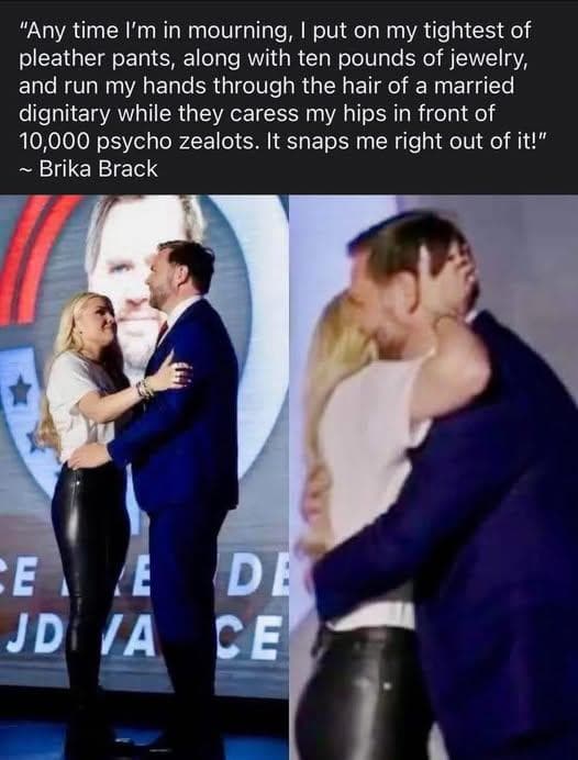 Any time I'm in mourning, I put on my tightest of leather pants, along with ten pounds of jewelry, and run my hands through the hair of a married dignitary while they caress my hips in front of 10,000 psycho zealots. It snaps me right out of it!"
Brika Brack